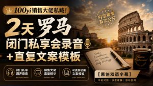 100yi销售大佬私藏-无水印！2天罗马闭门私享会录音+直复文案模板【原创双语字幕】-淘金日记