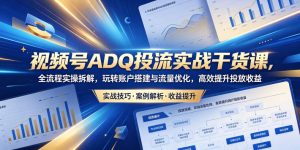 视频号ADQ投流实战干货课,全流程实操拆解,玩转账户搭建与流量优化,高效提升投放收益-淘金日记
