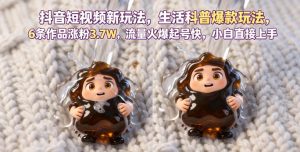 抖音短视频新玩法生活科普爆款玩法，6条作品涨粉3.7W，流量火爆起号快，小白直接上手操作，可撸创作者伙伴计划-淘金日记