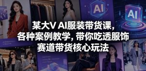 某大V AI服装带货课,各种案例教学,带你吃透服饰赛道带货核心玩法-淘金日记