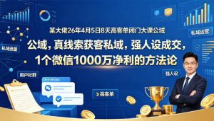 某大佬26年4月5日8天高客单闭门大课公域,真线索获客私域,强人设成交,1个微信1000W净利的方法论-淘金日记