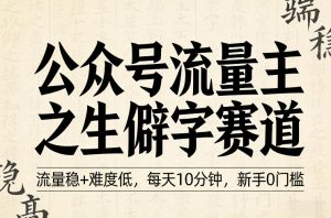 公众号流量主之生僻字赛道,流量稳+难度低,每天10分钟,新手0门槛-淘金日记