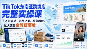 TikTok东南亚跨境店完整实操课｜入驻开店、选品上架、发货回款、达人流量全流程落地-淘金日记