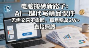 电脑搬砖新路子:AI一键代写精品课件,无需文采不露脸,每月稳拿2W+,直接照搬-淘金日记