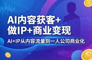 AI内容获客+做IP+商业变现,AI+IP从内容流量到一人公司商业化-淘金日记