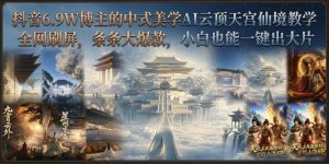 抖音6.9W博主的中式美学AI云顶天宫仙境教学,全网刷屏,条条大爆款,小白也能一键出大片-淘金日记