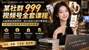 某社群999视频号全套课程,AI剧情短视频带货、短引短挂与微付费落地,手把手搭建视频号带货盈利体系-淘金日记