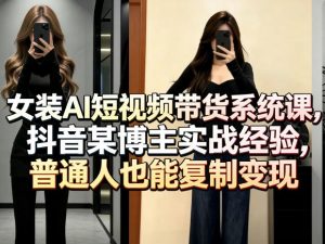 女装AI短视频带货系统课，抖音某博主实战经验，普通人也能复制变现-淘金日记