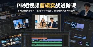 PR短视频剪辑实战进阶课,多案例全技能精讲,联动PS协同创作,快速练就商用剪辑能力-淘金日记
