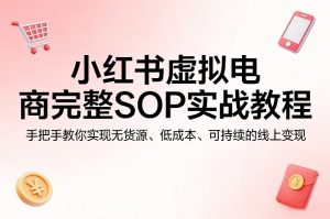 小红书虚拟电商完整SOP实战教程,手把手教你,实现无货源、低成本、可持续的线上变现-淘金日记