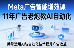 Meta广告智能增效课,11年广告老炮教AI自动化,助您运用AI与自动化技术提升广告收益-淘金日记