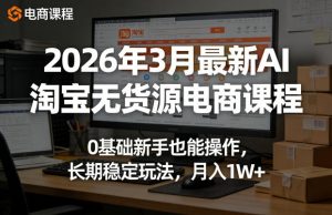 2026年3月最新AI淘宝无货源电商课程，0基础新手也能操作，长期稳定玩法，月入1W+-淘金日记