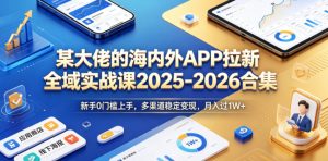 某大佬的海内外APP拉新全域实战课2025-2026合集,新手0门槛上手,多渠道稳定变现,月入过1W+-淘金日记