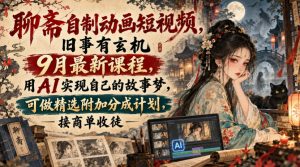 聊斋自制动画短视频,旧事有玄机9月最新课程,用AI实现自己的故事梦,可做精选附加分成计划,接商单收徒-淘金日记