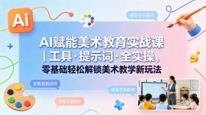 AI赋能美术教育实战课|工具·提示词·全实操,零基础轻松解锁美术教学新玩法-淘金日记