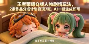 王者荣耀Q版人物剧情玩法,2条作品分成计划变现7张,AI一键生成即可-淘金日记