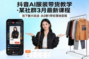抖音AI服装带货教学,某社群3月最新课程,当下最火玩法,从0到1带你落地变现-淘金日记