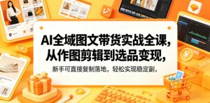 AI全域图文带货实战全课,从作图剪辑到选品变现,新手可直接复制落地,轻松实现稳定副业增收-淘金日记