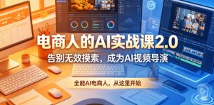 电商人的AI实战课2.0,告别无效摸索,成为AI视频导演,全能AI电商人,从这里开始-淘金日记