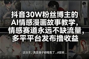 抖音30W粉丝博主的AI情感漫画故事教学，情感赛道永远不缺流量，多平台发布撸收益！-淘金日记