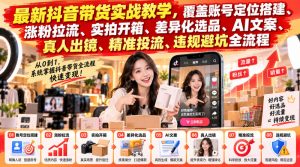 最新抖音带货实战教学，覆盖账号定位搭建、涨粉拉流、实拍开箱、差异化选品、AI文案、真人出镜、精准投流、违规避坑全流程-淘金日记