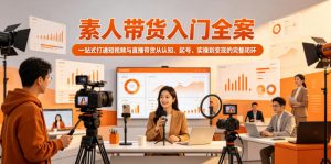 素人带货入门全案，一站式打通短视频与直播带货从认知、起号、实操到变现的完整闭环-淘金日记