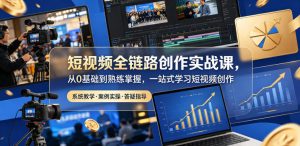 短视频全链路创作实战课,从0基础到熟练掌握,一站式学习短视频创作-淘金日记