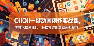 OiiOii一键动画创作实战课,零技术快速出片,轻松打造创意动画短视频-淘金日记
