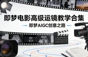 即梦电影高级运镜教学合集,即梦AIGC创意之路-淘金日记