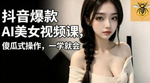 抖音爆款AI美女视频课,傻瓜式操作,一学就会,1个小就能上手-淘金日记