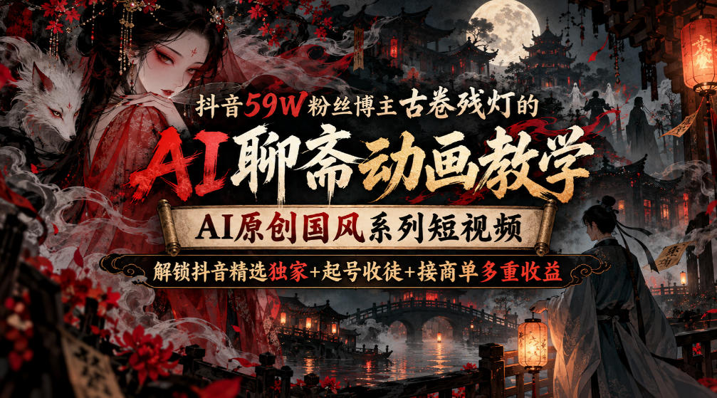 抖音59W粉丝博主古卷残灯的AI聊斋动画教学，AI原创国风系列短视频，解锁抖音精选独家+起号收徒+接商单多重收益-淘金日记