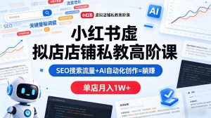 小红书虚拟店铺私教高阶课,SEO搜索流量+AI自动化创作=躺賺,单店月入1W+-淘金日记