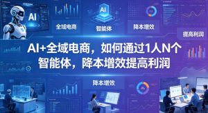 AI+全域电商,如何通过1人N个智能体,降本增效提高利润-淘金日记