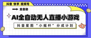 AI全自动直播小游戏,抖音星图小摇杆分成计划,支持多账号矩阵化运营【揭秘】-淘金日记