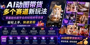 AI动图带货多个赛道新玩法,零基础也能学会的短视频带货课,轻松上手,快速变现-淘金日记
