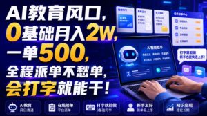 AI教育风口,0基础月入2W,一单500,全程派单不愁单,会打字就能干!【揭秘】-淘金日记