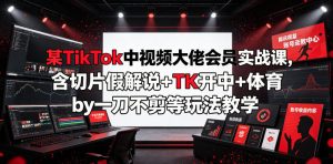 某TikTok中视频大佬会员实战课,含切片假解说+TK开中+体育by一刀不剪等玩法教学-淘金日记