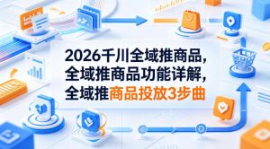 2026千川全域推商品，全域推商品功能详解，全域推商品投放3步曲-淘金日记