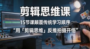 剪辑思维课，15节课颠覆传统学习顺序用「剪辑思维」反推拍摄开悟-淘金日记
