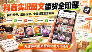 抖音实况图文带货全阶课｜实拍起号、选品运营、全域投流全套实操，打通实况图文带货完整变现链路-淘金日记