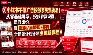 小红书千帆广告投放系统实战课｜从零基础导学、投放参数设置、定向出价，到搜索/直播间/客资全场景计划搭建全流程-淘金日记
