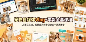 宠物自媒体Vlog+带货全套课程|从图文生成、剪辑成片到带货变现一站式教学-淘金日记