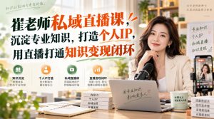 崔老师私域直播课,沉淀专业知识,打造个人IP,用直播打通知识变现闭环-淘金日记