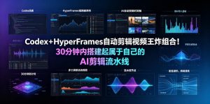 Codex＋HyperFrames自动剪辑视频王炸组合！30分钟内搭建起属于自己的AI剪辑流水线（完整版实操教程手册）-淘金日记