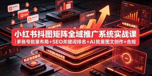 小红书抖图矩阵全域推广系统实战课|多账号批量布局+SEO关键词排名+AI批量图文创作+合规私域导流完整落地教程-淘金日记