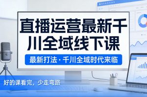 直播运营最新千川全域线下课,最新打法,千川全域时代来临,好的课看完,少走弯路(26年2月)-淘金日记