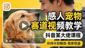 感人宠物赛道视频教学，抖音某大佬课程，可做伙伴计划精选独家收益-淘金日记