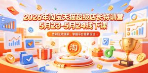 2026年淘宝天猫超级店长特训营5月23-5月24线下课,告别无效摸索,掌握平台最新玩法-淘金日记