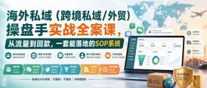 海外私域（跨境私域/外贸）操盘手实战全案课，从流量到回款，一套能落地的SOP系统-淘金日记