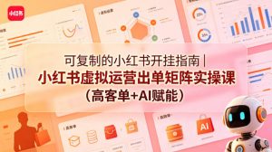 可复制的小红书开挂指南｜小红书虚拟运营出单矩阵实操课（高客单+AI赋能）-淘金日记